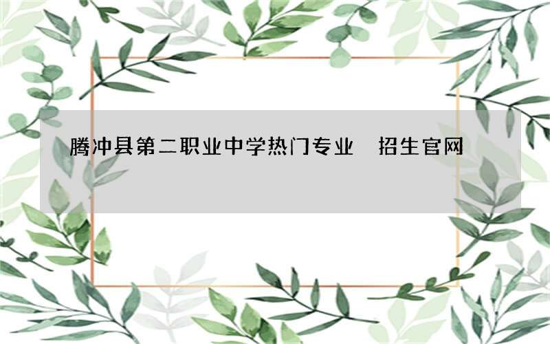 腾冲县第二职业中学热门专业 招生官网